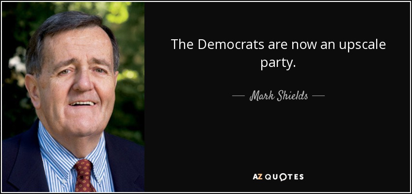 The Democrats are now an upscale party. - Mark Shields