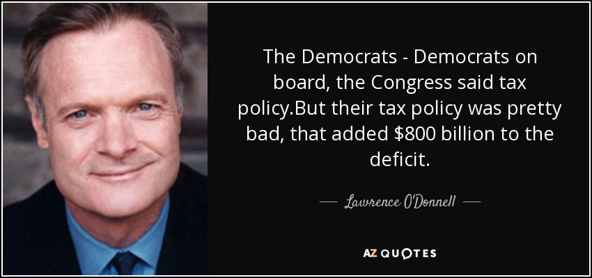 The Democrats - Democrats on board, the Congress said tax policy.But their tax policy was pretty bad, that added $800 billion to the deficit. - Lawrence O'Donnell