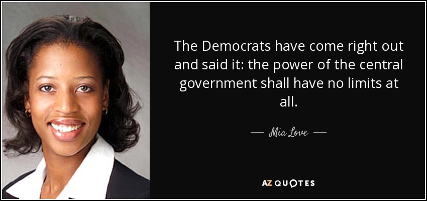 The Democrats have come right out and said it: the power of the central government shall have no limits at all. - Mia Love