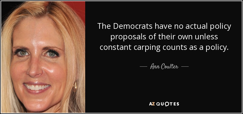 The Democrats have no actual policy proposals of their own unless constant carping counts as a policy. - Ann Coulter