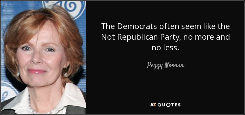 The Democrats often seem like the Not Republican Party, no more and no less. - Peggy Noonan