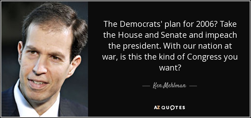 The Democrats' plan for 2006? Take the House and Senate and impeach the president. With our nation at war, is this the kind of Congress you want? - Ken Mehlman