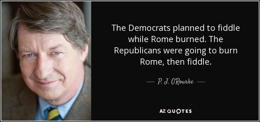 The Democrats planned to fiddle while Rome burned. The Republicans were going to burn Rome, then fiddle. - P. J. O'Rourke