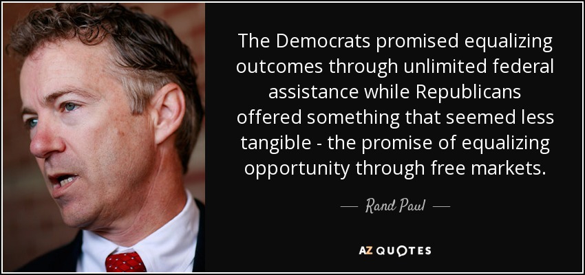 The Democrats promised equalizing outcomes through unlimited federal assistance while Republicans offered something that seemed less tangible - the promise of equalizing opportunity through free markets. - Rand Paul