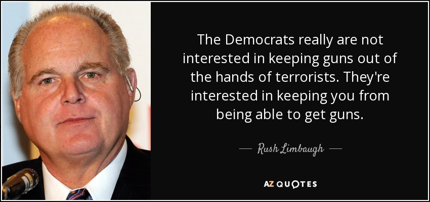 The Democrats really are not interested in keeping guns out of the hands of terrorists. They're interested in keeping you from being able to get guns. - Rush Limbaugh