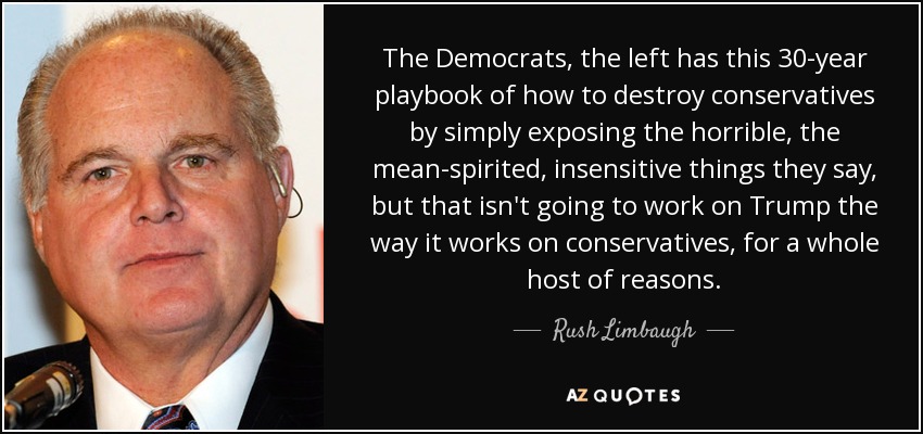 The Democrats, the left has this 30-year playbook of how to destroy conservatives by simply exposing the horrible, the mean-spirited, insensitive things they say, but that isn't going to work on Trump the way it works on conservatives, for a whole host of reasons. - Rush Limbaugh