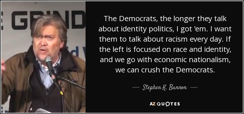 The Democrats, the longer they talk about identity politics, I got 'em. I want them to talk about racism every day. If the left is focused on race and identity, and we go with economic nationalism, we can crush the Democrats. - Stephen K. Bannon