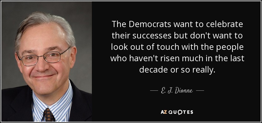 The Democrats want to celebrate their successes but don't want to look out of touch with the people who haven't risen much in the last decade or so really. - E. J. Dionne