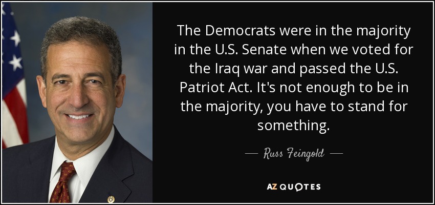 The Democrats were in the majority in the U.S. Senate when we voted for the Iraq war and passed the U.S. Patriot Act. It's not enough to be in the majority, you have to stand for something. - Russ Feingold