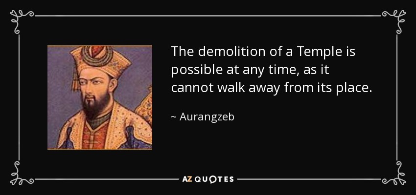 The demolition of a Temple is possible at any time, as it cannot walk away from its place. - Aurangzeb