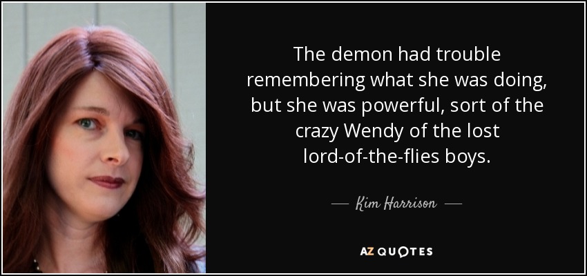 The demon had trouble remembering what she was doing, but she was powerful, sort of the crazy Wendy of the lost lord-of-the-flies boys. - Kim Harrison