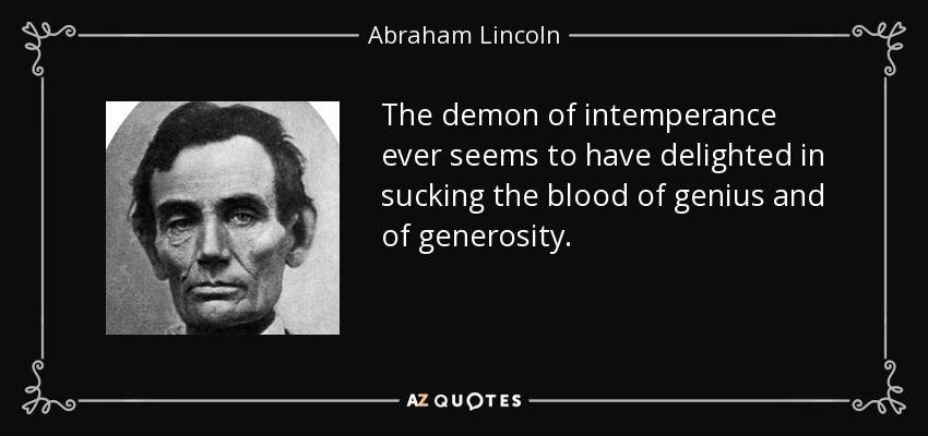 The demon of intemperance ever seems to have delighted in sucking the blood of genius and of generosity. - Abraham Lincoln