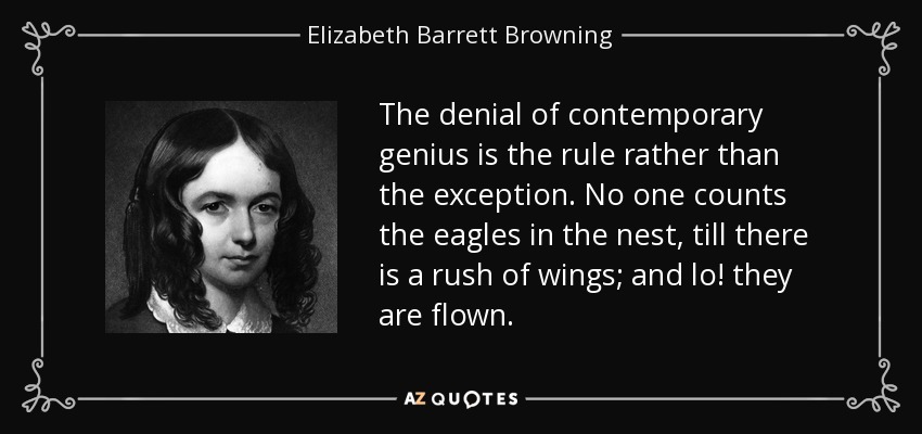 The denial of contemporary genius is the rule rather than the exception. No one counts the eagles in the nest, till there is a rush of wings; and lo! they are flown. - Elizabeth Barrett Browning