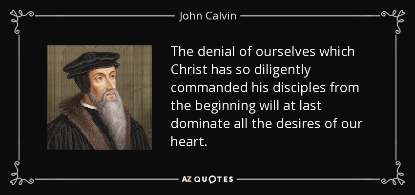 The denial of ourselves which Christ has so diligently commanded his disciples from the beginning will at last dominate all the desires of our heart. - John Calvin