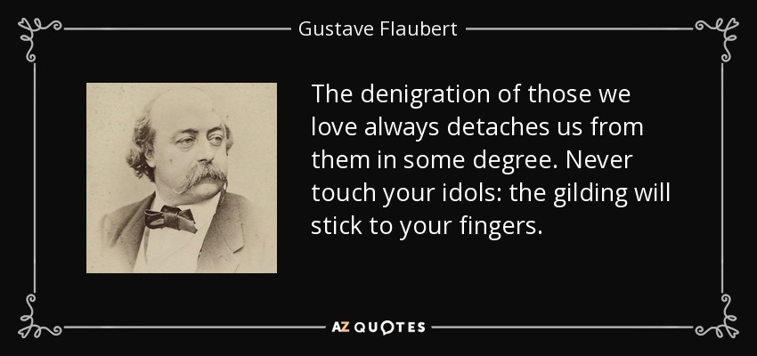 The denigration of those we love always detaches us from them in some degree. Never touch your idols: the gilding will stick to your fingers. - Gustave Flaubert