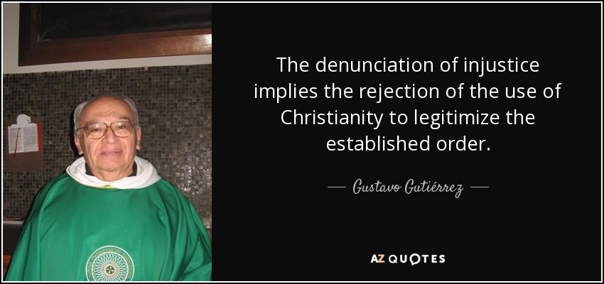 The denunciation of injustice implies the rejection of the use of Christianity to legitimize the established order. - Gustavo Gutiérrez