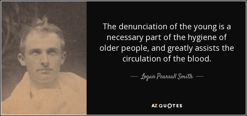 The denunciation of the young is a necessary part of the hygiene of older people, and greatly assists the circulation of the blood. - Logan Pearsall Smith