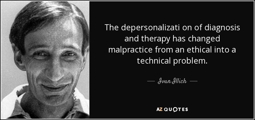 The depersonalizati on of diagnosis and therapy has changed malpractice from an ethical into a technical problem. - Ivan Illich