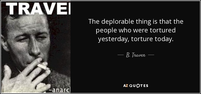 The deplorable thing is that the people who were tortured yesterday, torture today. - B. Traven