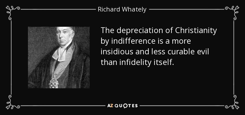 The depreciation of Christianity by indifference is a more insidious and less curable evil than infidelity itself. - Richard Whately