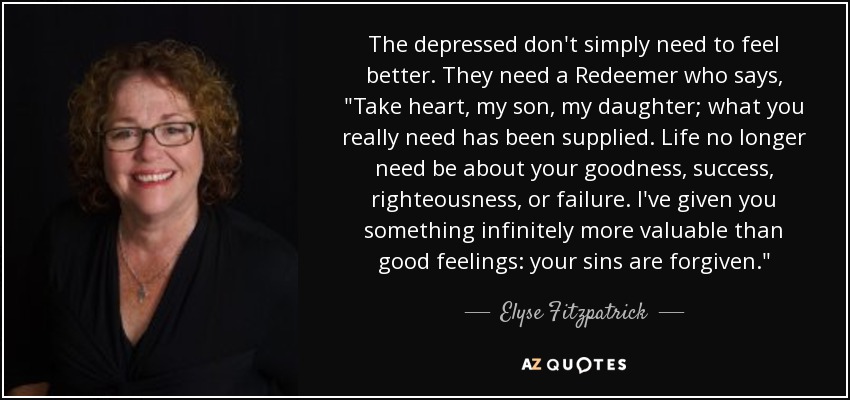 The depressed don't simply need to feel better. They need a Redeemer who says, 