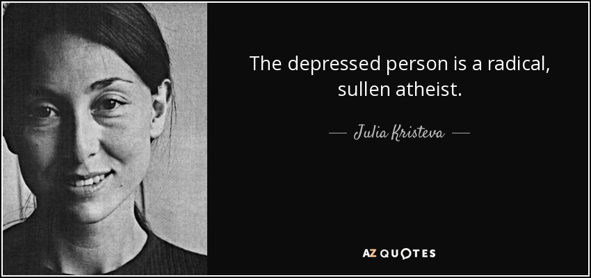 The depressed person is a radical, sullen atheist. - Julia Kristeva