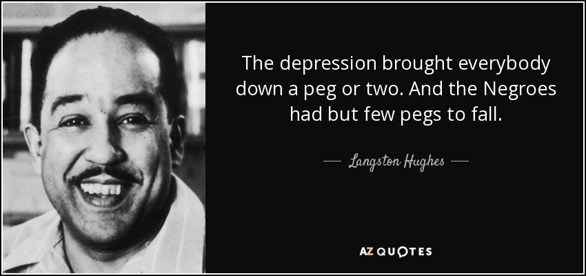 The depression brought everybody down a peg or two. And the Negroes had but few pegs to fall. - Langston Hughes