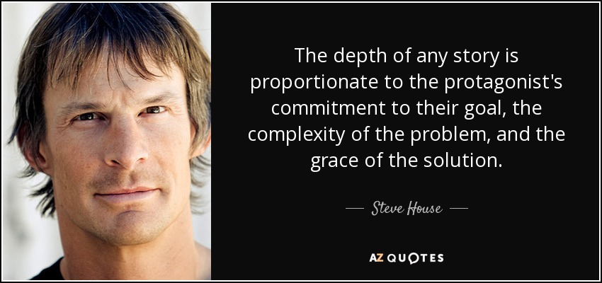 The depth of any story is proportionate to the protagonist's commitment to their goal, the complexity of the problem, and the grace of the solution. - Steve House