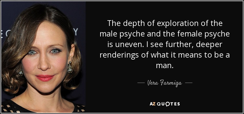 The depth of exploration of the male psyche and the female psyche is uneven. I see further, deeper renderings of what it means to be a man. - Vera Farmiga
