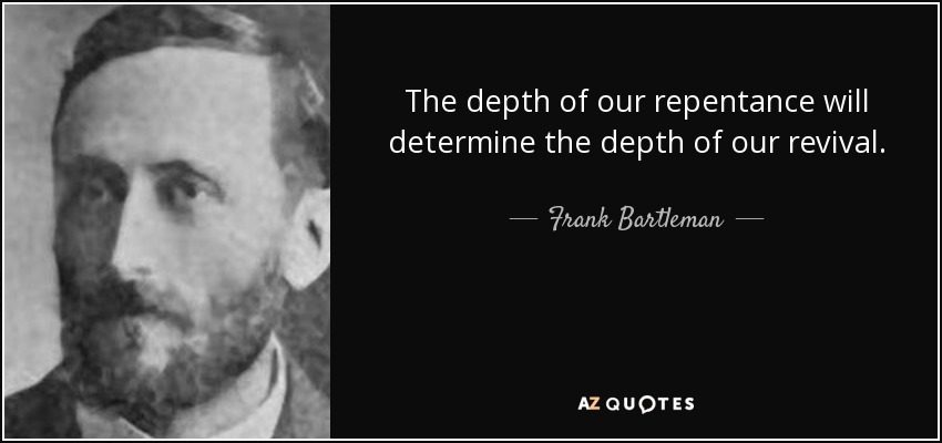 The depth of our repentance will determine the depth of our revival. - Frank Bartleman