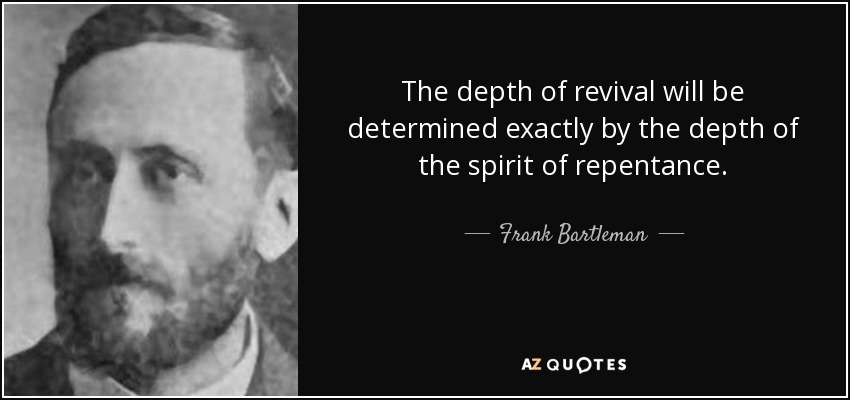 The depth of revival will be determined exactly by the depth of the spirit of repentance. - Frank Bartleman