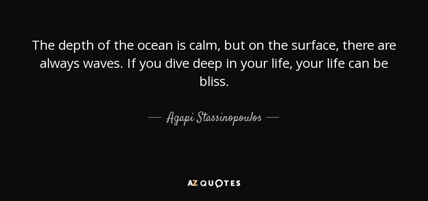 The depth of the ocean is calm, but on the surface, there are always waves. If you dive deep in your life, your life can be bliss. - Agapi Stassinopoulos