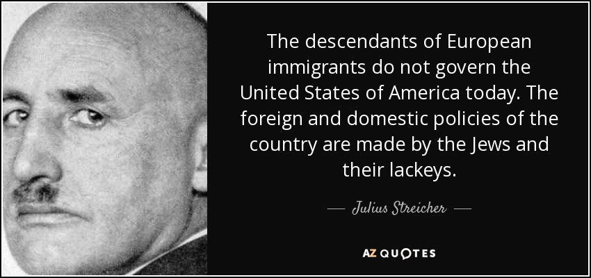 The descendants of European immigrants do not govern the United States of America today. The foreign and domestic policies of the country are made by the Jews and their lackeys. - Julius Streicher