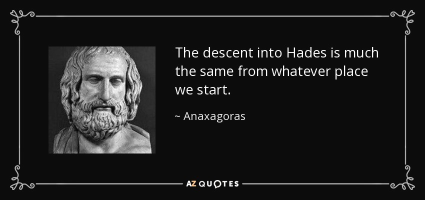 The descent into Hades is much the same from whatever place we start. - Anaxagoras