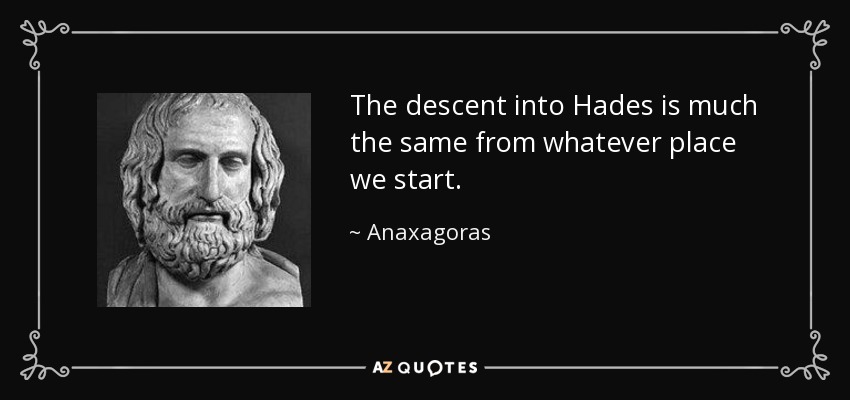 The descent into Hades is much the same from whatever place we start. - Anaxagoras