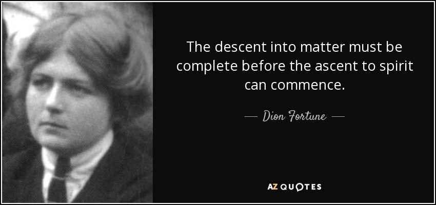 The descent into matter must be complete before the ascent to spirit can commence. - Dion Fortune