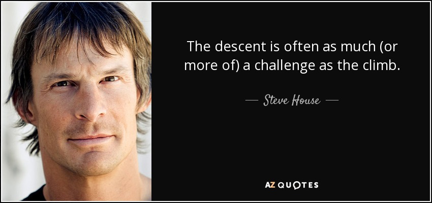 The descent is often as much (or more of) a challenge as the climb. - Steve House