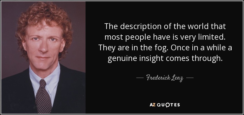 The description of the world that most people have is very limited. They are in the fog. Once in a while a genuine insight comes through. - Frederick Lenz