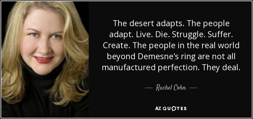 The desert adapts. The people adapt. Live. Die. Struggle. Suffer. Create. The people in the real world beyond Demesne's ring are not all manufactured perfection. They deal. - Rachel Cohn