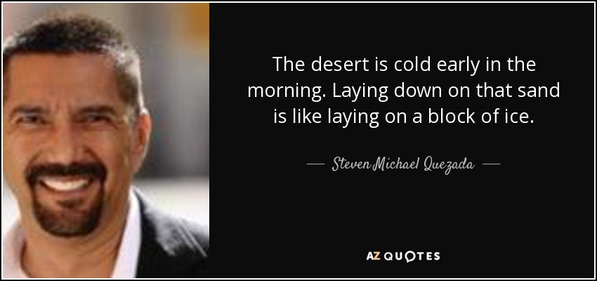The desert is cold early in the morning. Laying down on that sand is like laying on a block of ice. - Steven Michael Quezada