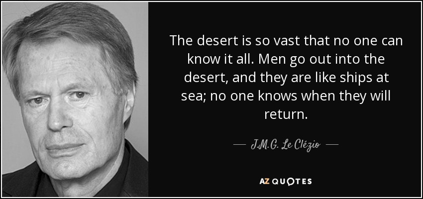 The desert is so vast that no one can know it all. Men go out into the desert, and they are like ships at sea; no one knows when they will return. - J.M.G. Le Clézio