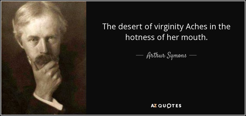 The desert of virginity Aches in the hotness of her mouth. - Arthur Symons