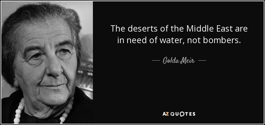 The deserts of the Middle East are in need of water, not bombers. - Golda Meir
