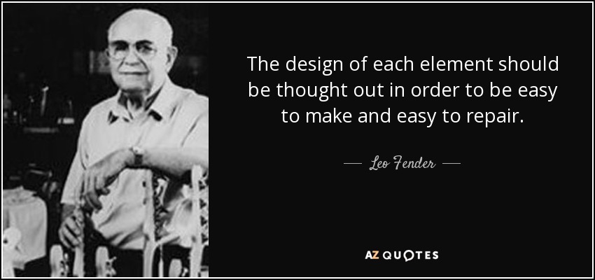 The design of each element should be thought out in order to be easy to make and easy to repair. - Leo Fender