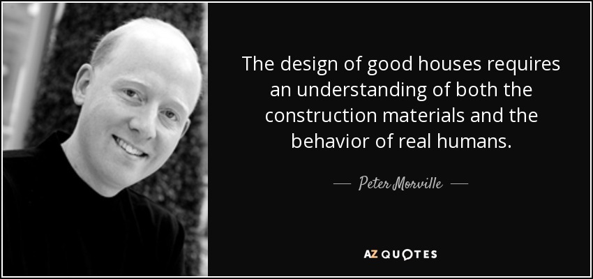 The design of good houses requires an understanding of both the construction materials and the behavior of real humans. - Peter Morville