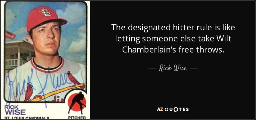 The designated hitter rule is like letting someone else take Wilt Chamberlain's free throws. - Rick Wise