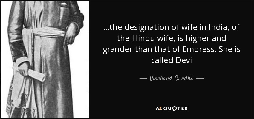 …the designation of wife in India, of the Hindu wife, is higher and grander than that of Empress. She is called Devi - Virchand Gandhi