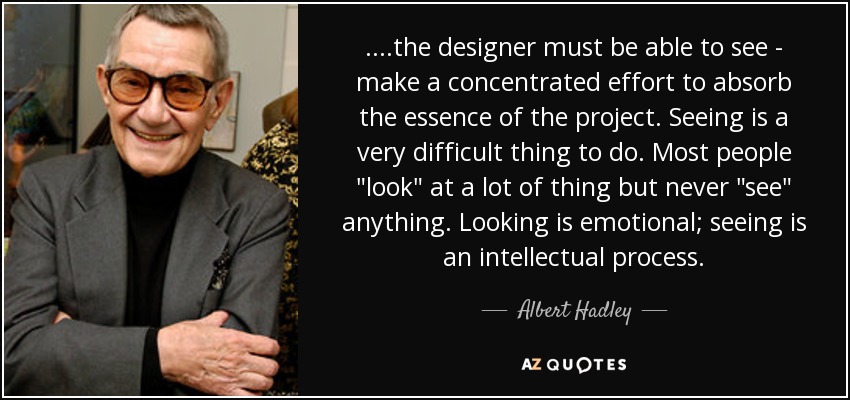 ....the designer must be able to see - make a concentrated effort to absorb the essence of the project. Seeing is a very difficult thing to do. Most people 