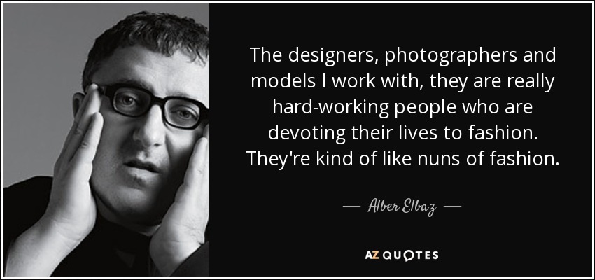 The designers, photographers and models I work with, they are really hard-working people who are devoting their lives to fashion. They're kind of like nuns of fashion. - Alber Elbaz