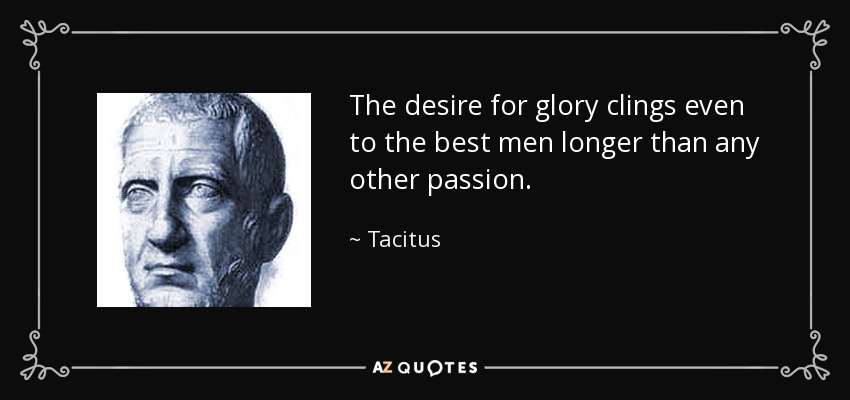 The desire for glory clings even to the best men longer than any other passion. - Tacitus